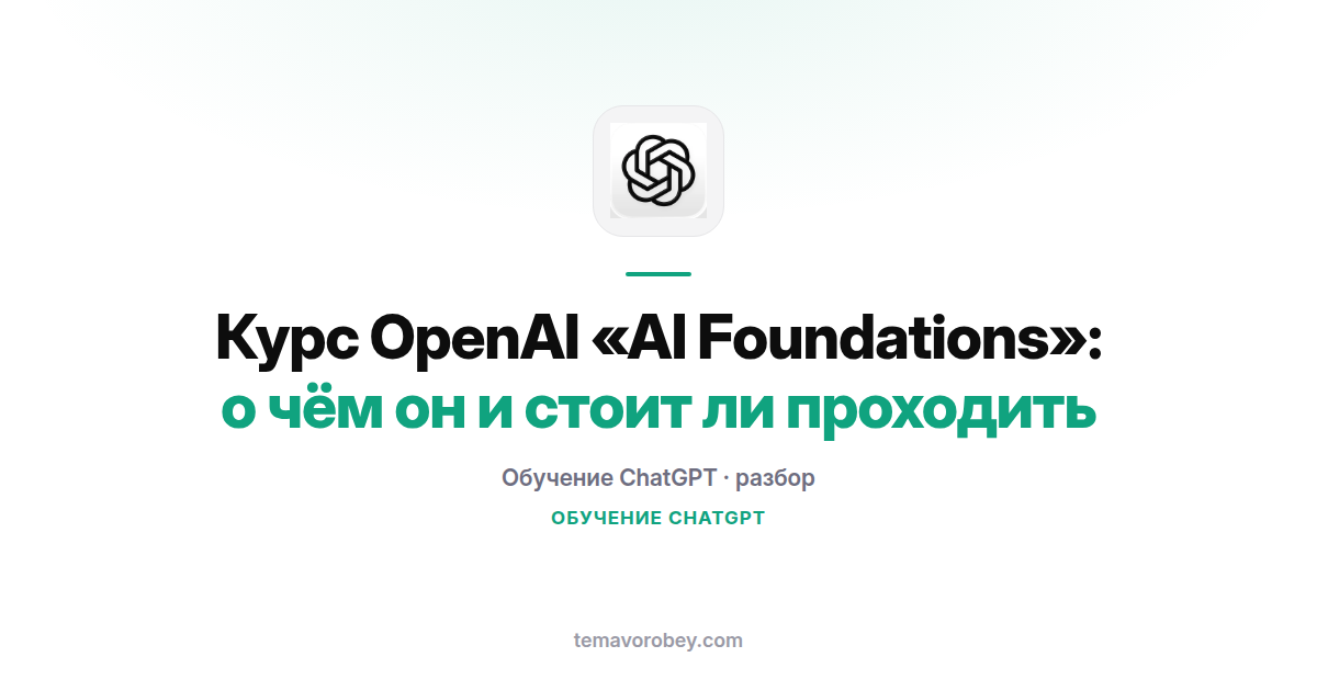 Курс OpenAI «AI Foundations» для ChatGPT: о чём он и стоит ли проходить