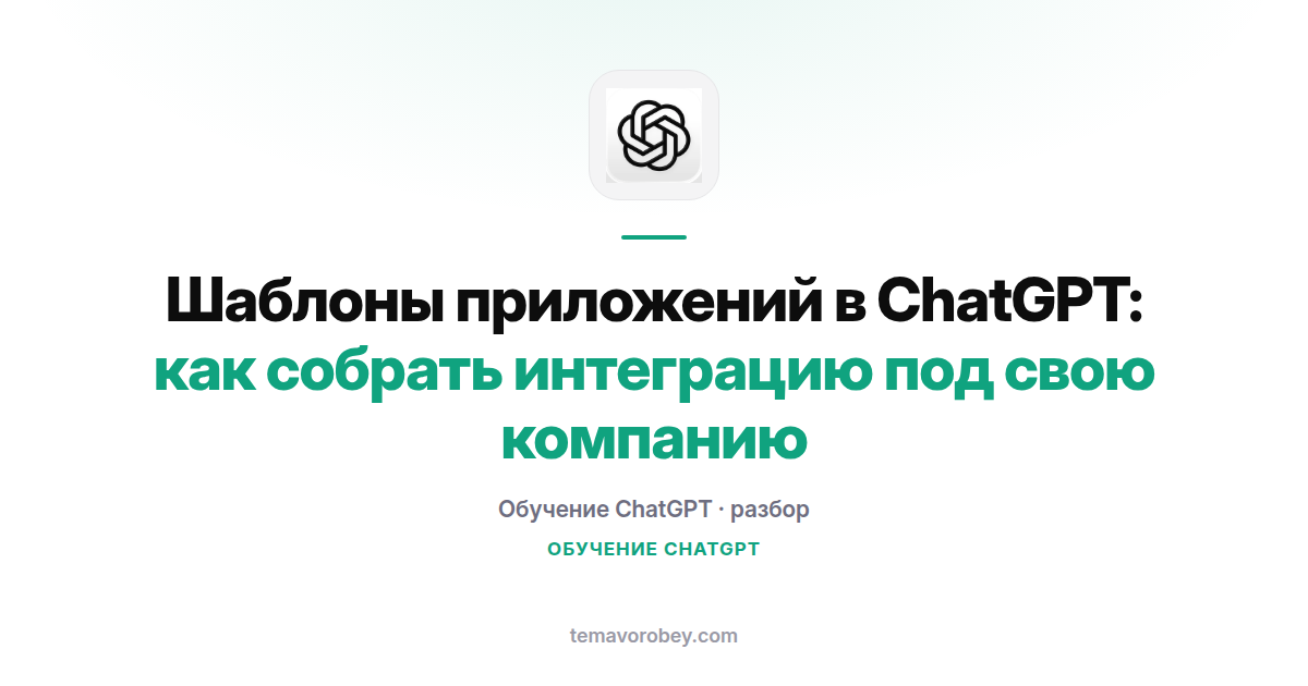 Шаблоны приложений в ChatGPT: как собрать интеграцию под свою компанию
