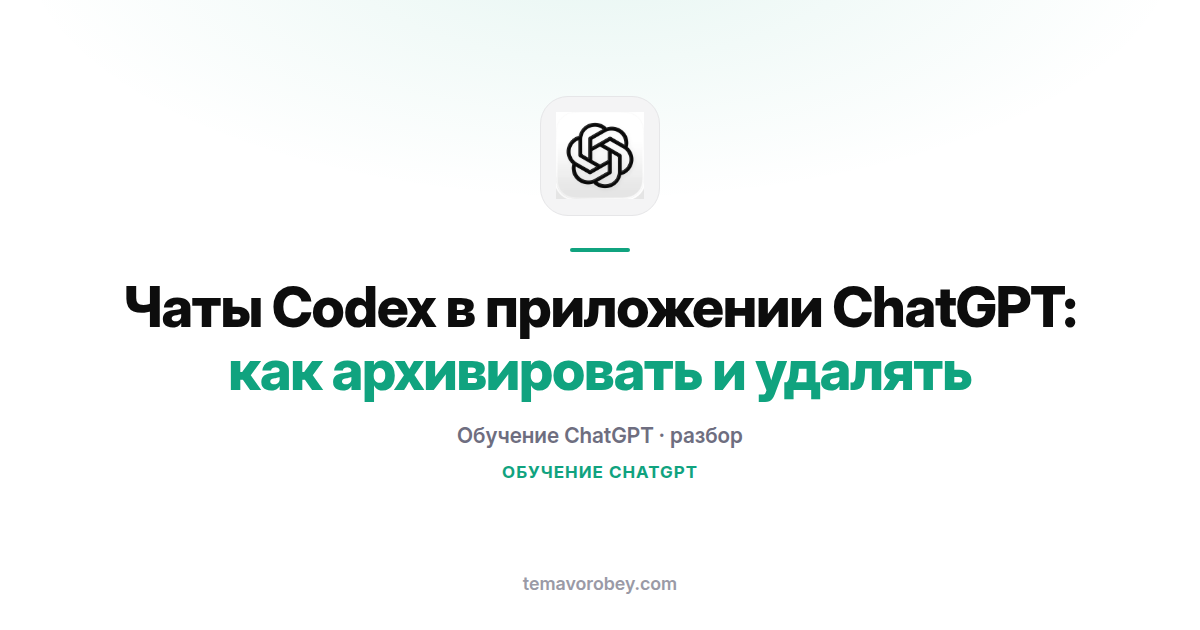 Чаты Codex в приложении ChatGPT: как архивировать и удалять