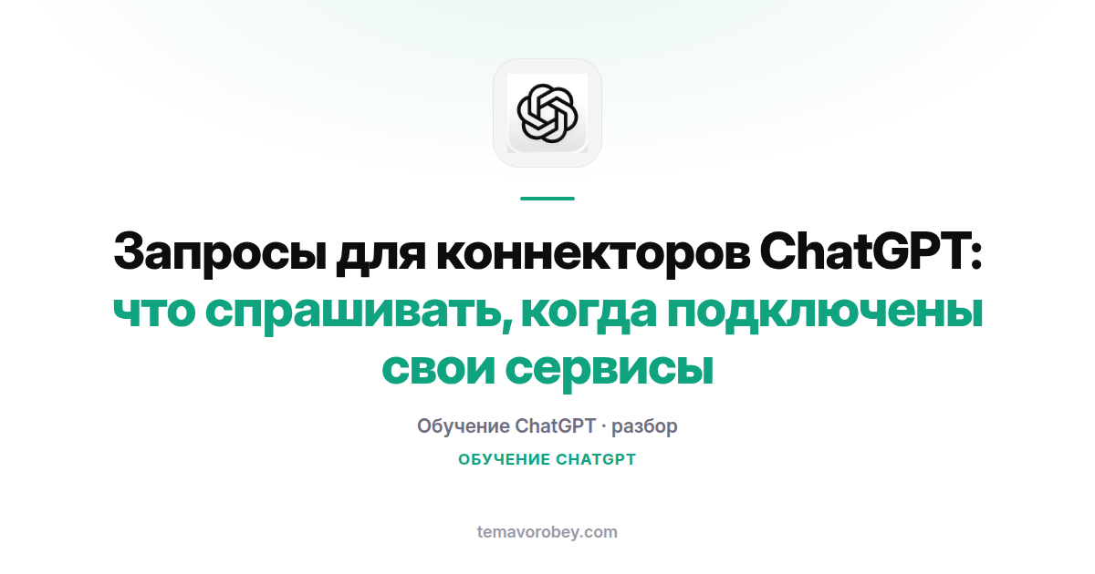Запросы для коннекторов ChatGPT: что спрашивать, когда подключены свои сервисы