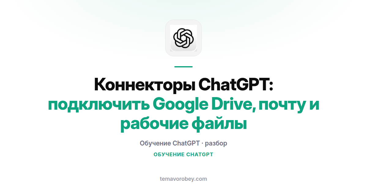 Коннекторы ChatGPT: подключить Google Drive, почту и рабочие файлы
