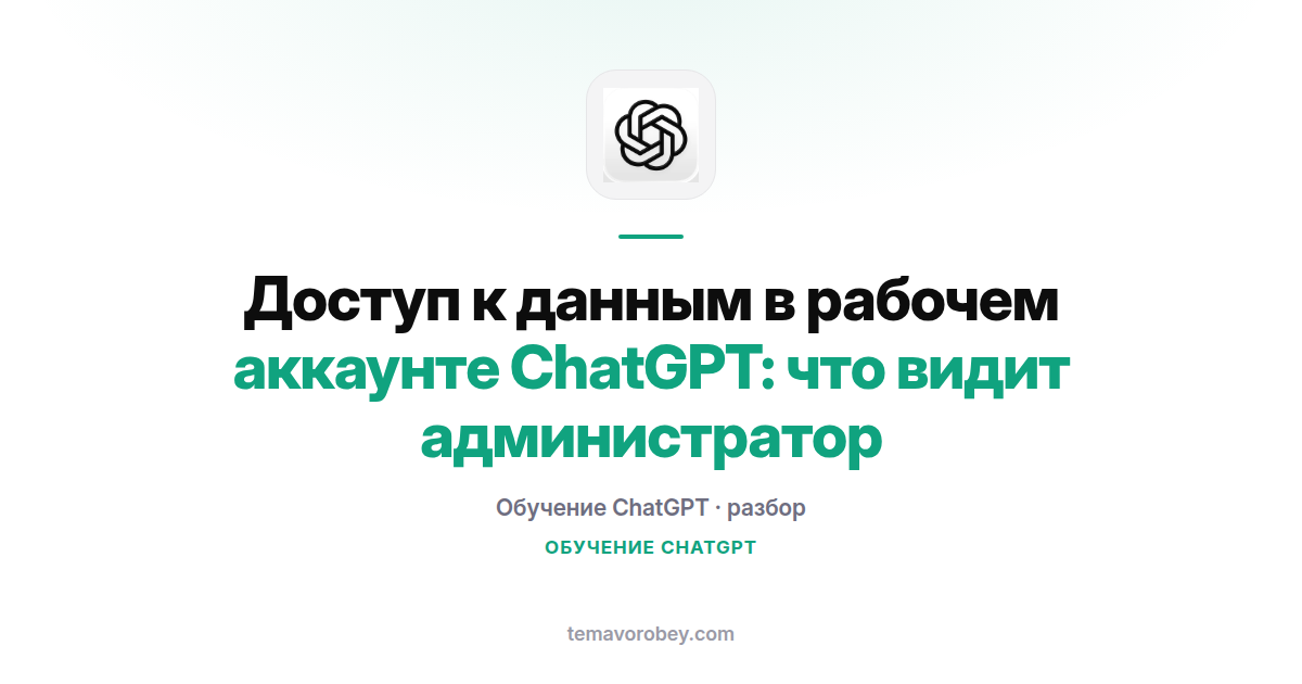 Доступ к данным в рабочем аккаунте ChatGPT: что видит администратор