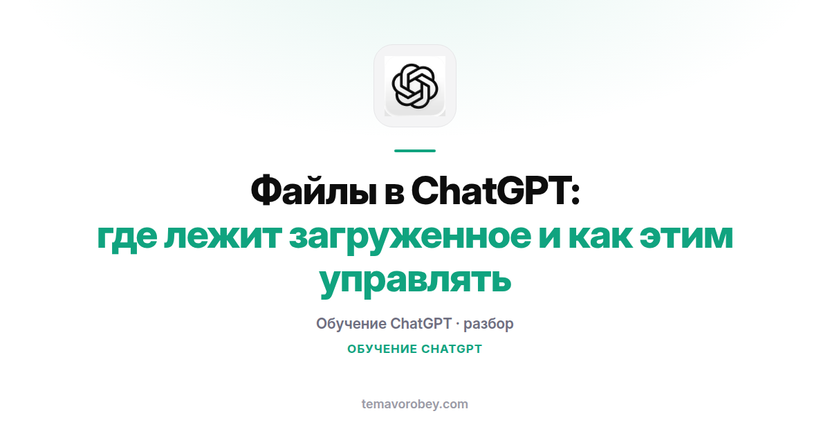 Файлы в ChatGPT: где лежит загруженное и как этим управлять