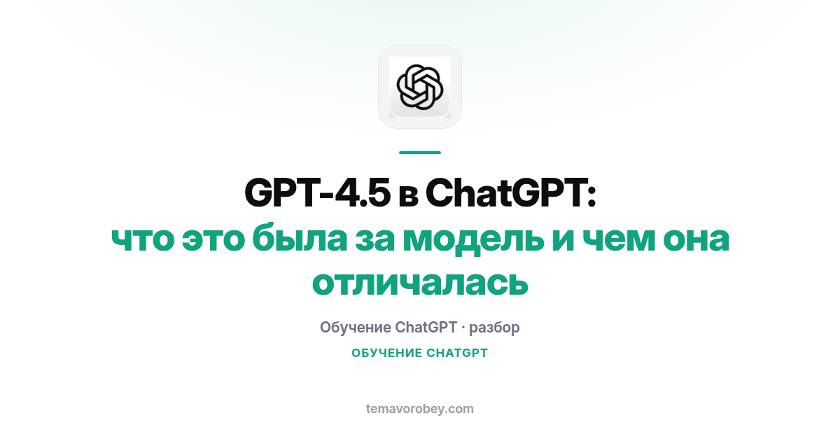 GPT-4.5 в ChatGPT: что это была за модель и чем она отличалась