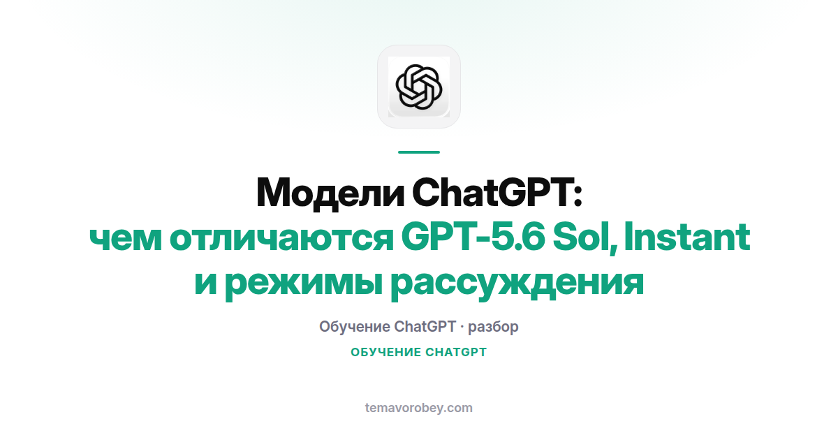 Модели ChatGPT: чем отличаются GPT-5.6 Sol, Instant и режимы рассуждения