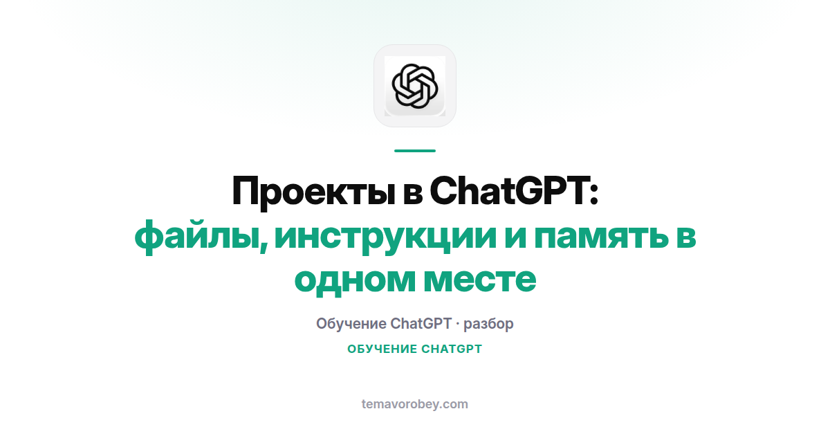 Проекты в ChatGPT: рабочее пространство с файлами, инструкциями и памятью