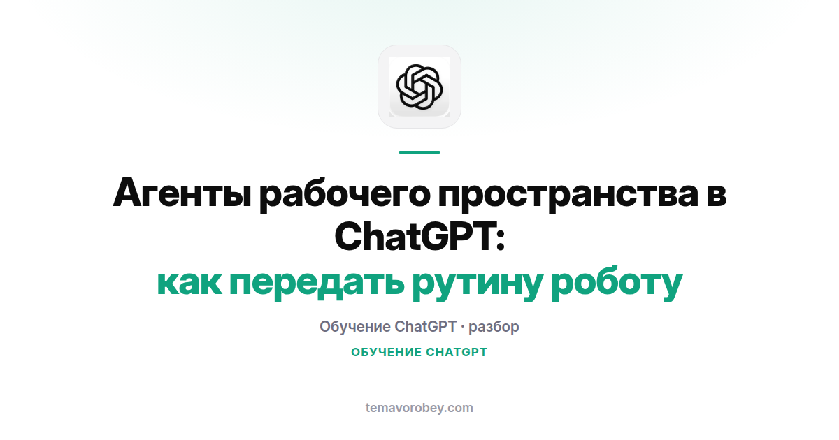 Агенты рабочего пространства в ChatGPT: как передать рутину роботу