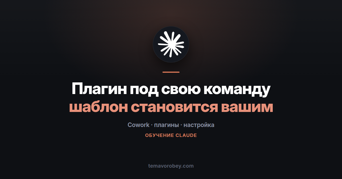 Готовый плагин Cowork под свою команду: что рассказать Claude, чтобы шаблон стал вашим