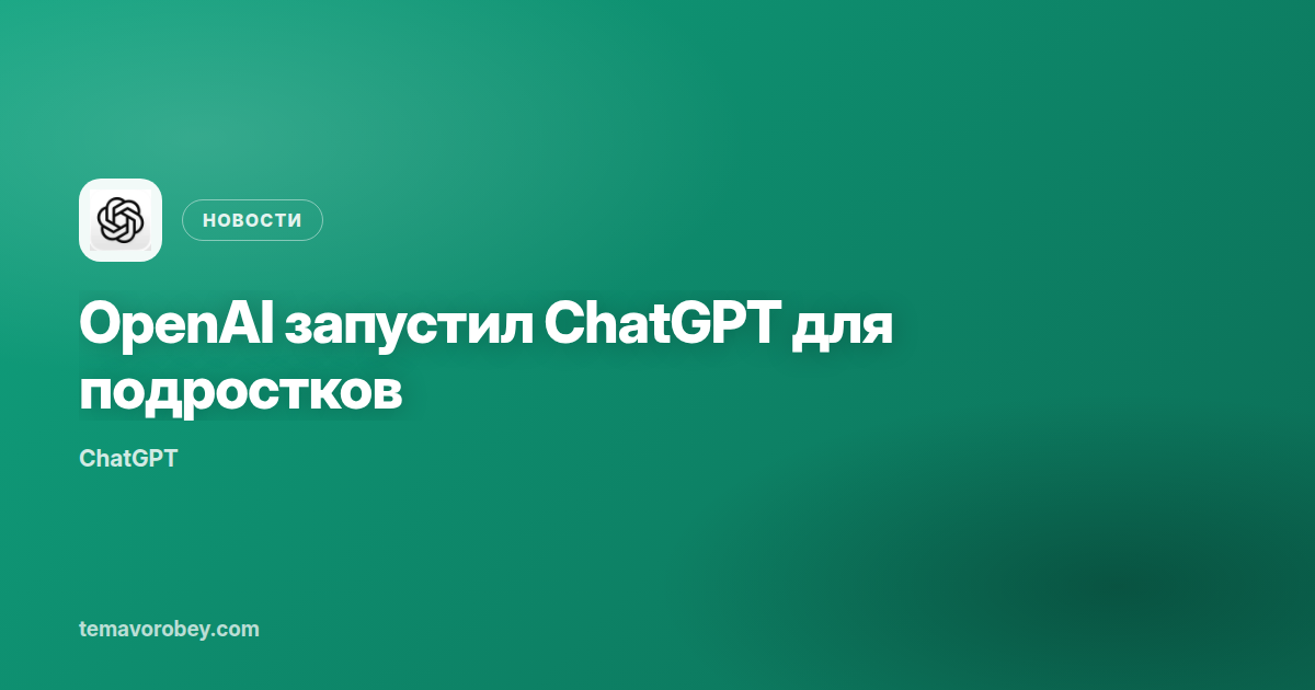 OpenAI запустил ChatGPT для подростков
